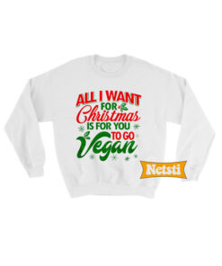 All I Want For Christmas Is For You To Go Vegan Ugly Christmas Sweatshirt