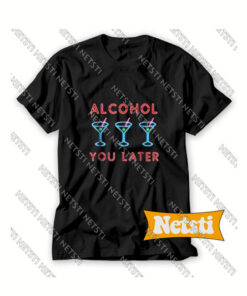 Alcohol You Later Chic Fashion T Shirt